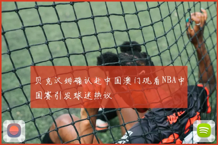 贝克汉姆确认赴中国澳门观看NBA中国赛引发球迷热议
