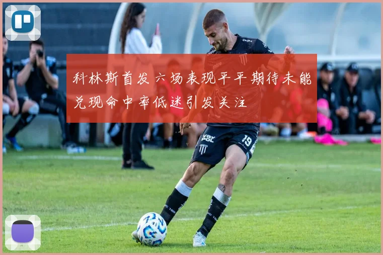 科林斯首发六场表现平平期待未能兑现命中率低迷引发关注