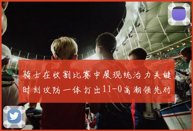 骑士在收割比赛中展现统治力关键时刻攻防一体打出11-0高潮领先对手6分