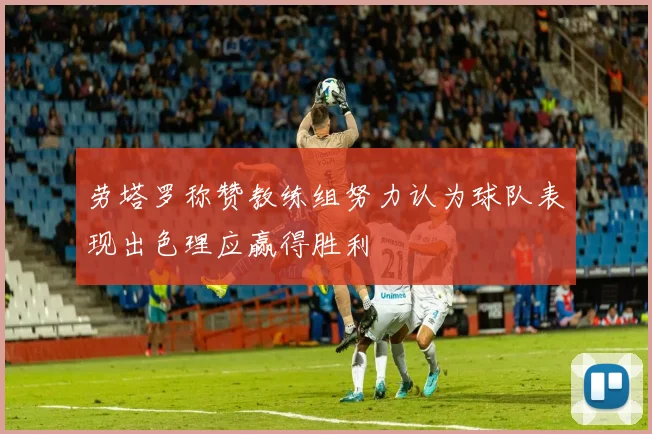 劳塔罗称赞教练组努力认为球队表现出色理应赢得胜利