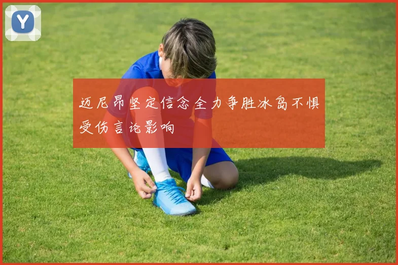 迈尼昂坚定信念全力争胜冰岛不惧受伤言论影响