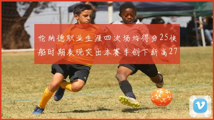 伦纳德职业生涯四次场均得分25快船时期表现突出本赛季创下新高279分