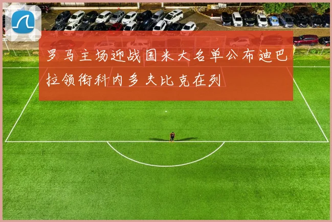 罗马主场迎战国米大名单公布迪巴拉领衔科内多夫比克在列