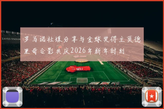 罗马诺社媒分享与金球奖得主莫德里奇合影共庆2026年新年时刻