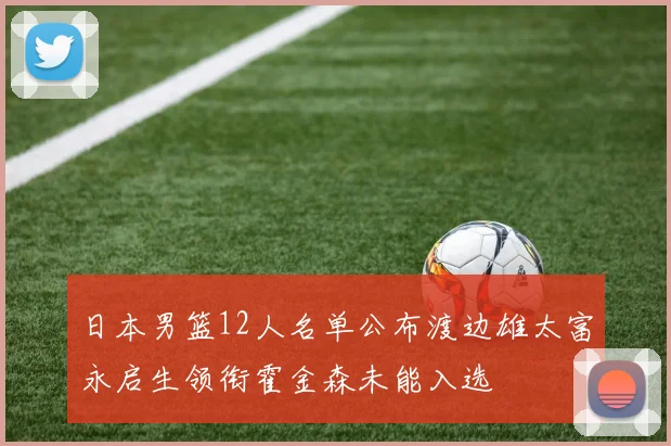 日本男篮12人名单公布渡边雄太富永启生领衔霍金森未能入选