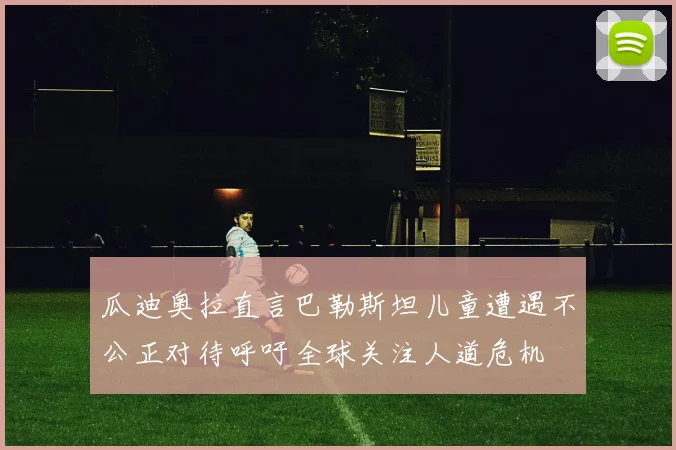 瓜迪奥拉直言巴勒斯坦儿童遭遇不公正对待呼吁全球关注人道危机