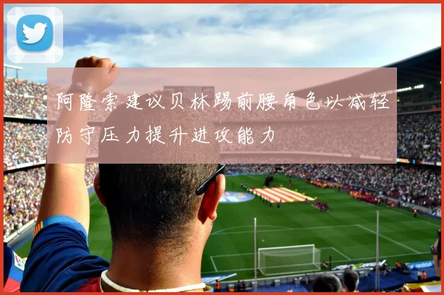 阿隆索建议贝林踢前腰角色以减轻防守压力提升进攻能力