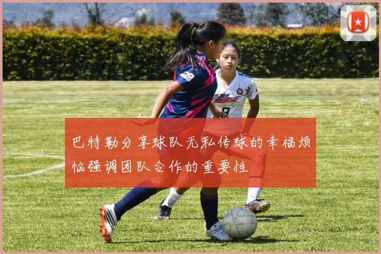 巴特勒分享球队无私传球的幸福烦恼强调团队合作的重要性