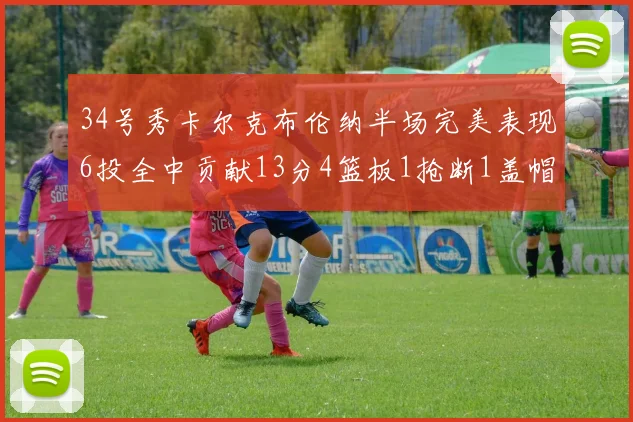 34号秀卡尔克布伦纳半场完美表现6投全中贡献13分4篮板1抢断1盖帽