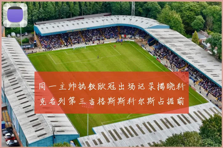 同一主帅执教欧冠出场记录揭晓科克名列第三吉格斯斯科尔斯占据前两位