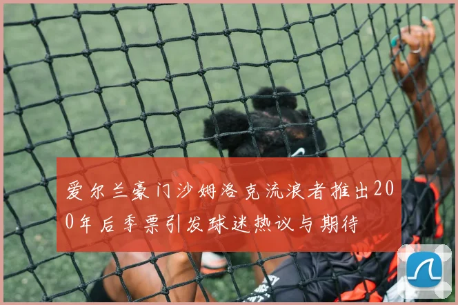 爱尔兰豪门沙姆洛克流浪者推出200年后季票引发球迷热议与期待