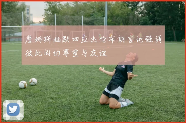 詹姆斯幽默回应杰伦布朗言论强调彼此间的尊重与友谊