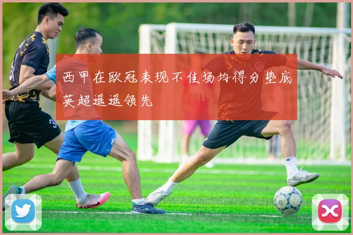 西甲在欧冠表现不佳场均得分垫底英超遥遥领先