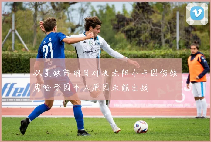 双星缺阵明日对决太阳小卡因伤缺席哈登因个人原因未能出战