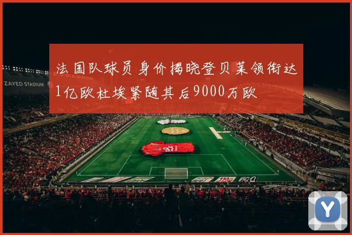 法国队球员身价揭晓登贝莱领衔达1亿欧杜埃紧随其后9000万欧