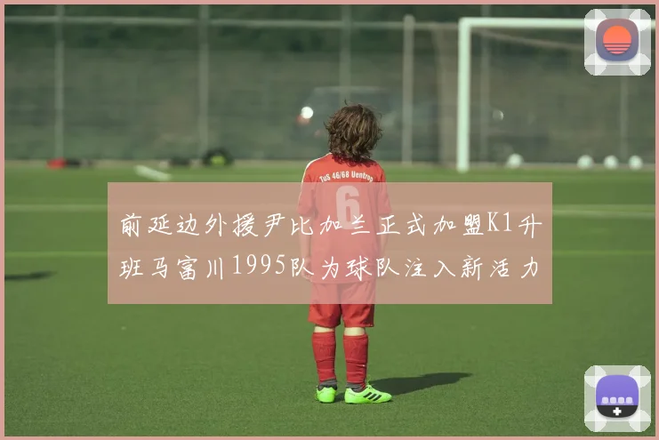 前延边外援尹比加兰正式加盟K1升班马富川1995队为球队注入新活力