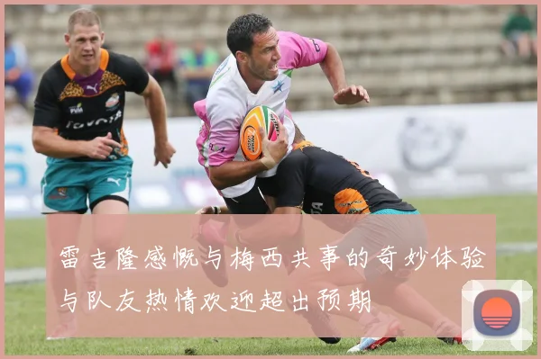 雷吉隆感慨与梅西共事的奇妙体验与队友热情欢迎超出预期