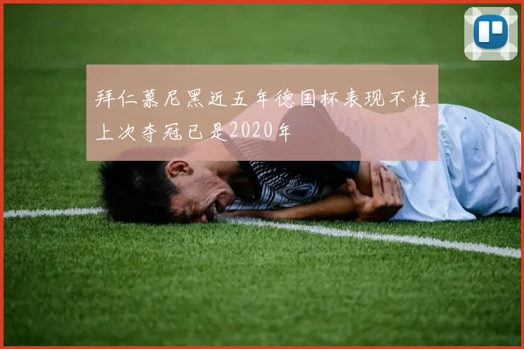拜仁慕尼黑近五年德国杯表现不佳上次夺冠已是2020年