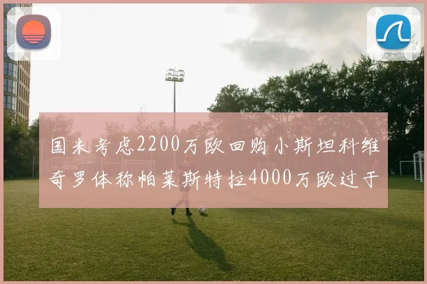 国米考虑2200万欧回购小斯坦科维奇罗体称帕莱斯特拉4000万欧过于昂贵