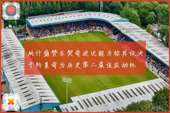 纳什盛赞东契奇进攻能力称其仅次于约基奇为历史第二最佳发动机