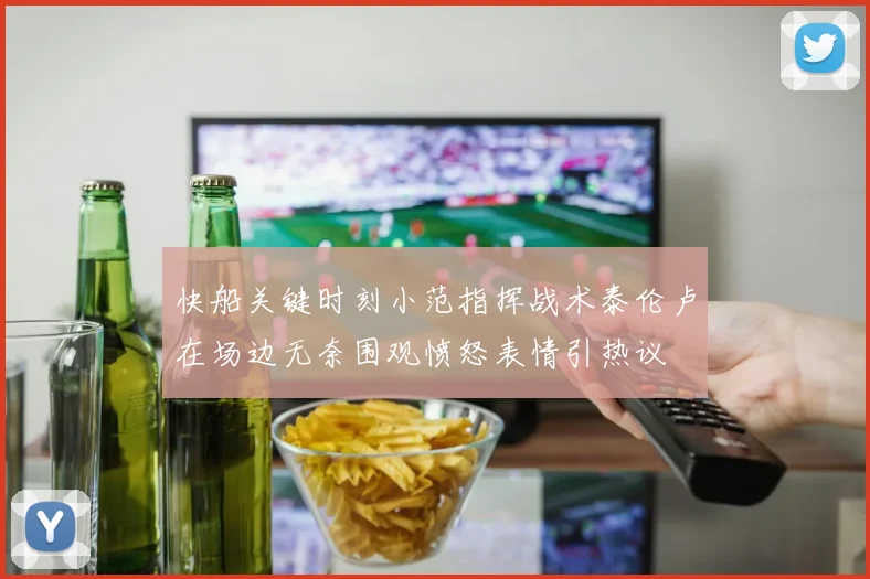 快船关键时刻小范指挥战术泰伦卢在场边无奈围观愤怒表情引热议