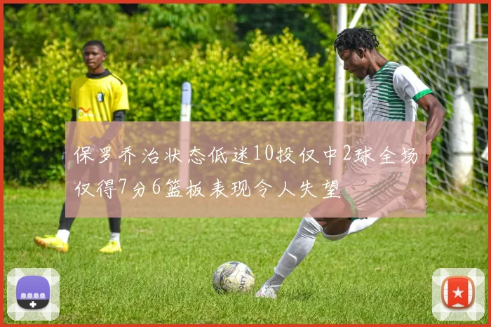 保罗乔治状态低迷10投仅中2球全场仅得7分6篮板表现令人失望