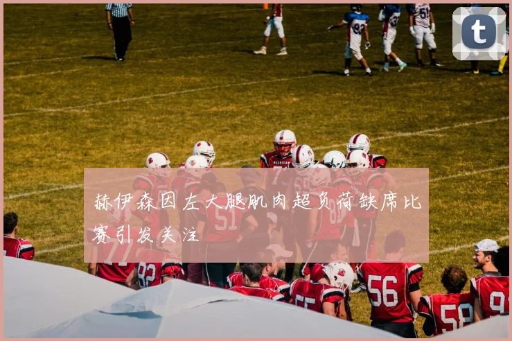 赫伊森因左大腿肌肉超负荷缺席比赛引发关注