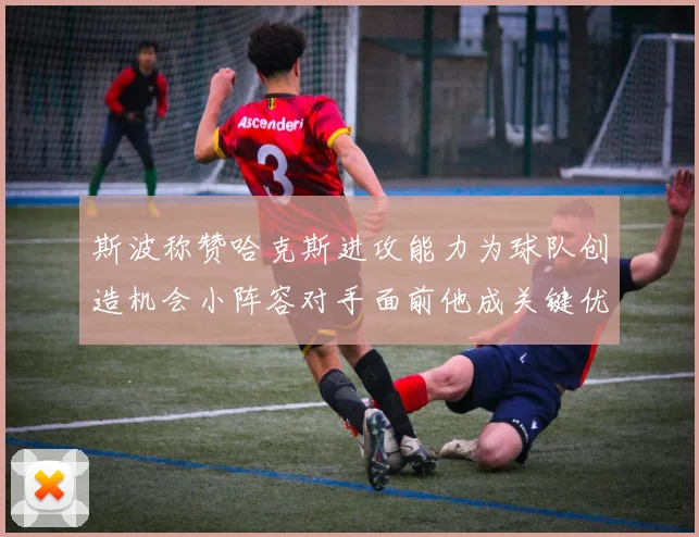 斯波称赞哈克斯进攻能力为球队创造机会小阵容对手面前他成关键优势